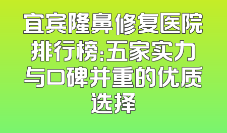 宜宾隆鼻修复医院排行榜：五家实力与口碑并重的优质选择