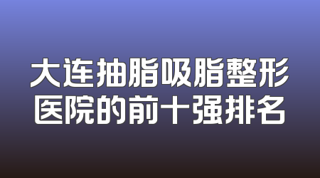 大连抽脂吸脂整形医院的前十强排名