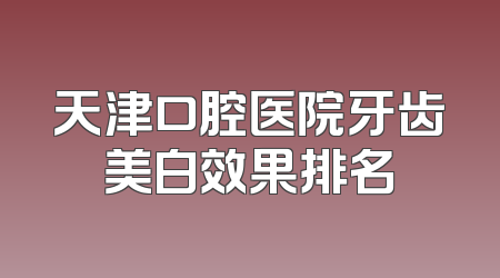 天津口腔医院牙齿美白效果排名