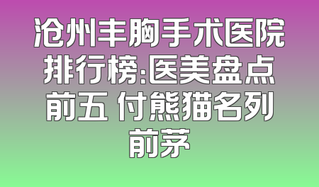 沧州丰胸手术医院排行榜：医美盘点前五 付熊猫名列前茅
