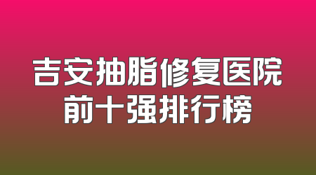 吉安抽脂修复医院前十强排行榜