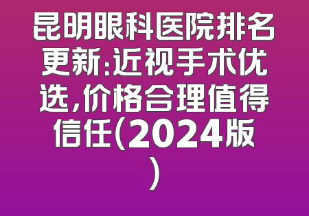 昆明眼科医院排名更新：近视手术优选，价格合理值得信任（2024版）