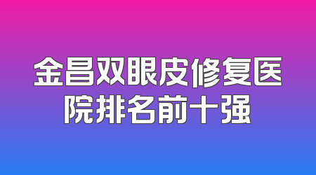 金昌双眼皮修复医院排名前十强