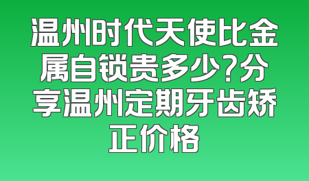 温州时代天使比金属自锁贵多少？分享温州定期牙齿矫正价格
