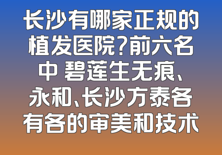 长沙有哪家正规的植发医院？前六名中 碧莲生无痕、永和、长沙方泰各有各的审美和技术