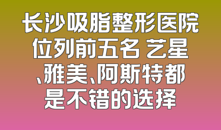 长沙吸脂整形医院位列前五名 艺星、雅美、阿斯特都是不错的选择