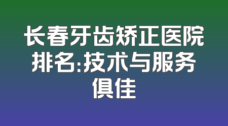 长春牙齿矫正医院排名：技术与服务俱佳