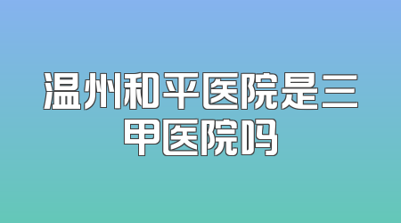 温州和平医院是三甲医院吗