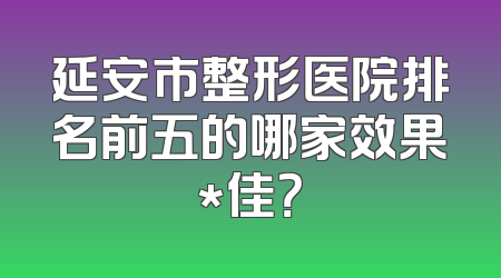 延安市整形医院排名前五的哪家效果*佳？