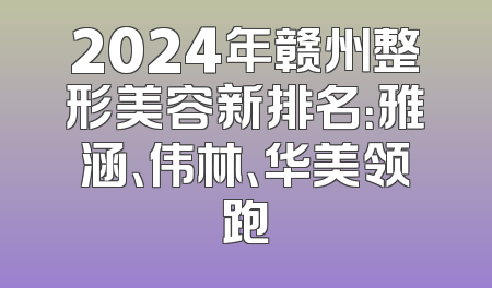 2024年赣州整形美容新排名：雅涵、伟林、华美领跑