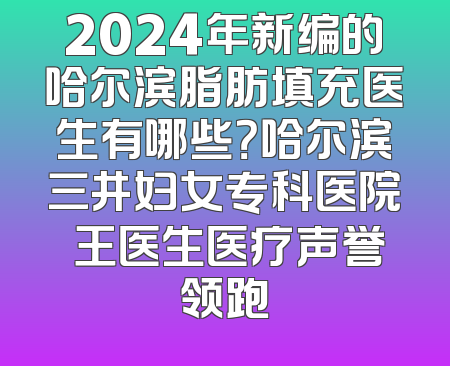 2024年新编的哈尔滨脂肪填充医生有哪些？哈尔滨三井妇女专科医院 王医生医疗声誉领跑