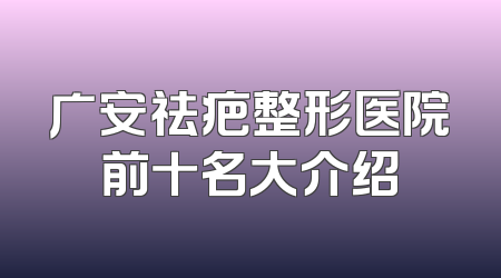 广安祛疤整形医院前十名大介绍