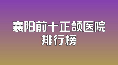 襄阳前十正颌医院排行榜