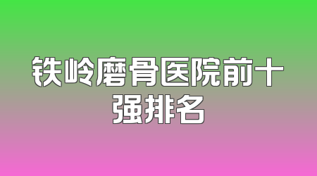 铁岭磨骨医院前十强排名