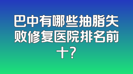 巴中有哪些抽脂失败修复医院排名前十？