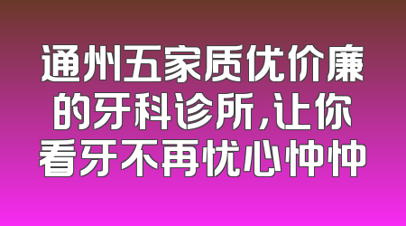 通州五家质优价廉的牙科诊所，让你看牙不再忧心忡忡