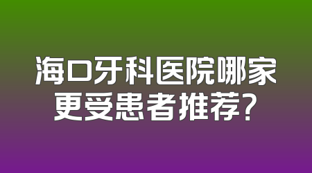海口牙科医院哪家更受患者推荐？