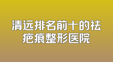 清远排名前十的祛疤痕整形医院