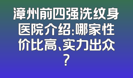 漳州前四强洗纹身医院介绍：哪家性价比高、实力出众？