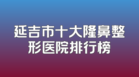 延吉市十大隆鼻整形医院排行榜