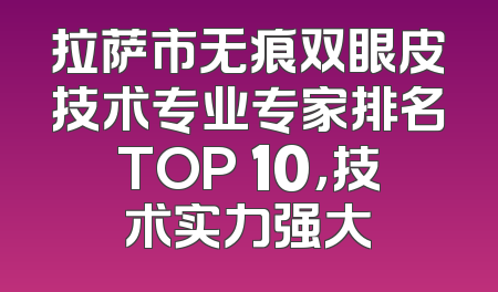拉萨市无痕双眼皮技术专业专家排名TOP 10，技术实力强大