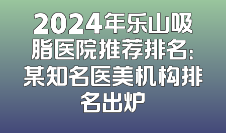 2024年乐山吸脂医院推荐排名：某知名医美机构排名出炉