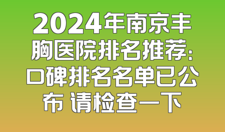 2024年南京丰胸医院排名推荐：口碑排名名单已公布 请检查一下