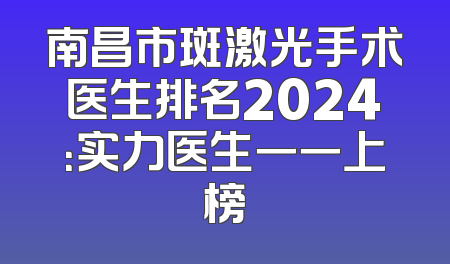 南昌市斑激光手术医生排名2024：实力医生一一上榜