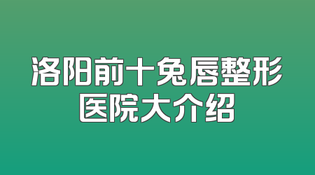 洛阳前十兔唇整形医院大介绍