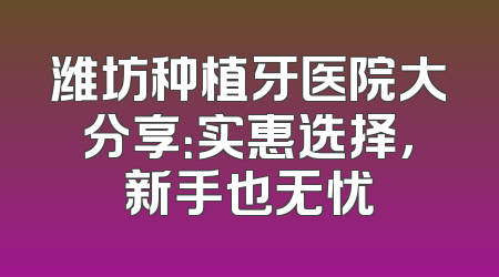 潍坊种植牙医院大分享：实惠选择，新手也无忧