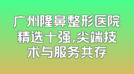 广州隆鼻整形医院精选十强，尖端技术与服务共存