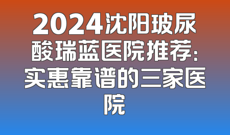 2024沈阳玻尿酸瑞蓝医院推荐：实惠靠谱的三家医院