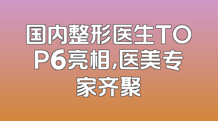 国内整形医生TOP6亮相，医美专家齐聚