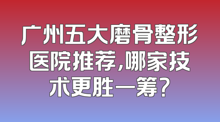 广州五大磨骨整形医院推荐，哪家技术更胜一筹？