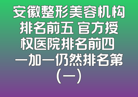 安徽整形美容机构排名前五 官方授权医院排名前四 一加一仍然排名第(一)