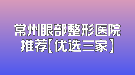 常州眼部整形医院推荐【优选三家】