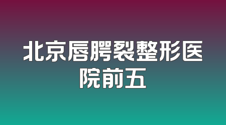 北京唇腭裂整形医院前五