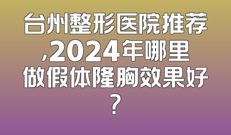 台州整形医院推荐，2024年哪里做假体隆胸效果好？