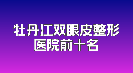 牡丹江双眼皮整形医院前十名