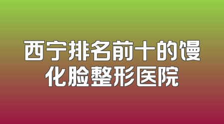 西宁排名前十的馒化脸整形医院