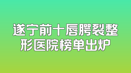 遂宁前十唇腭裂整形医院榜单出炉