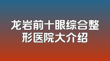龙岩前十眼综合整形医院大介绍