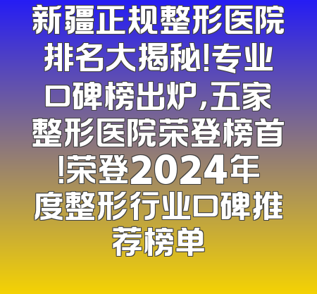 新疆正规整形医院排名大揭秘！专业口碑榜出炉，五家整形医院荣登榜首！荣登2024年度整形行业口碑推荐榜单