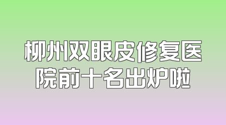 柳州双眼皮修复医院前十名出炉啦
