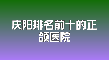 庆阳排名前十的正颌医院