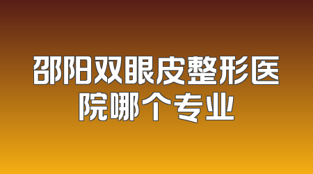 邵阳双眼皮整形医院哪个专业