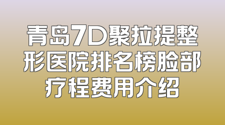青岛7D聚拉提整形医院排名榜脸部疗程费用介绍