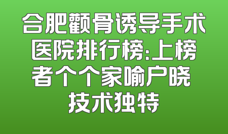 合肥颧骨诱导手术医院排行榜：上榜者个个家喻户晓 技术独特