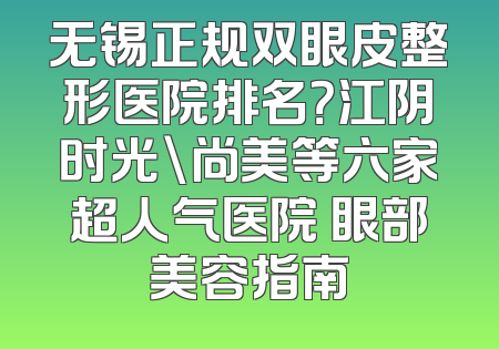 无锡正规双眼皮整形医院排名？江阴时光\尚美等六家超人气医院 眼部美容指南