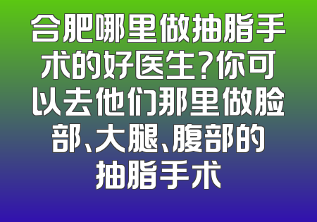 合肥哪里做抽脂手术的好医生？你可以去他们那里做脸部、大腿、腹部的抽脂手术